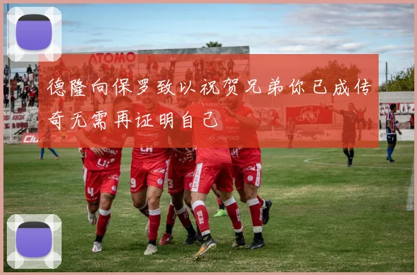 德隆向保罗致以祝贺兄弟你已成传奇无需再证明自己