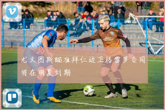 尤文图斯瞄准拜仁边卫格雷罗合同将在明夏到期