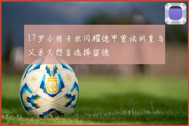 17岁小将卡尔闪耀德甲曾试训皇马父亲无怨言选择留德