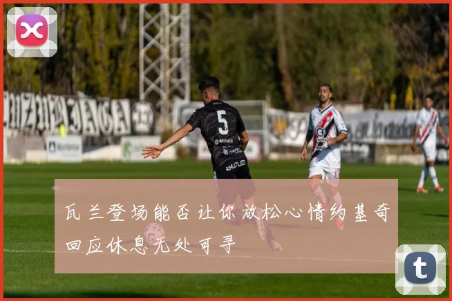 瓦兰登场能否让你放松心情约基奇回应休息无处可寻