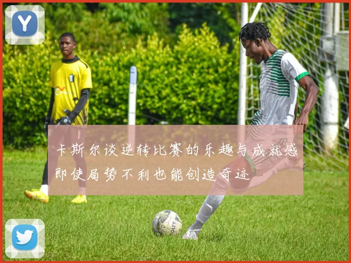 卡斯尔谈逆转比赛的乐趣与成就感即使局势不利也能创造奇迹
