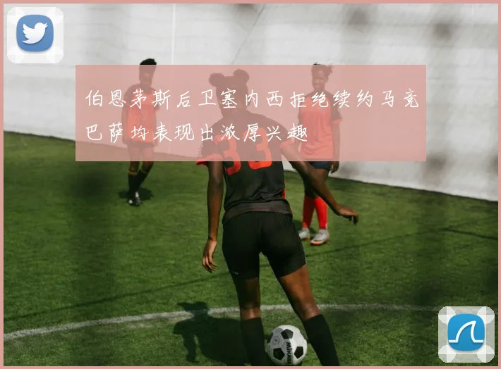 伯恩茅斯后卫塞内西拒绝续约马竞巴萨均表现出浓厚兴趣