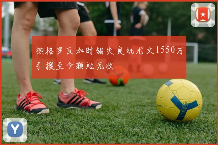 热格罗瓦加时错失良机尤文1550万引援至今颗粒无收