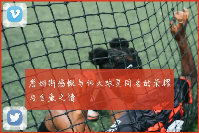 詹姆斯感慨与伟大球员同名的荣耀与自豪之情