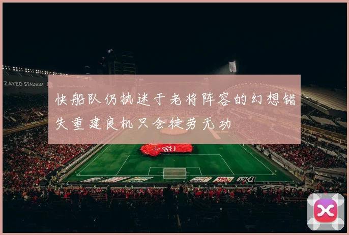 快船队仍执迷于老将阵容的幻想错失重建良机只会徒劳无功