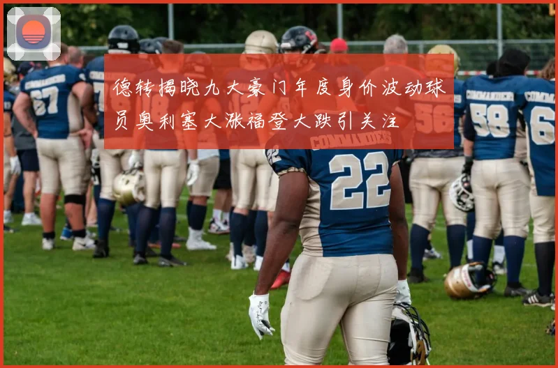 德转揭晓九大豪门年度身价波动球员奥利塞大涨福登大跌引关注