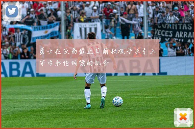 勇士在交易截止日前积极寻求引入字母和伦纳德的机会
