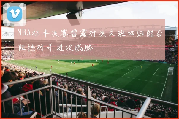 NBA杯半决赛雷霆对决文班回归能否阻挡对手进攻威胁