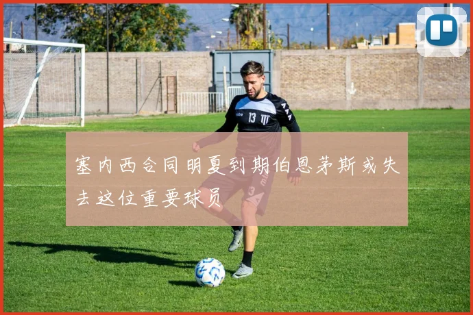 塞内西合同明夏到期伯恩茅斯或失去这位重要球员