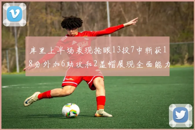 库里上半场表现抢眼13投7中斩获18分外加6助攻和2盖帽展现全面能力