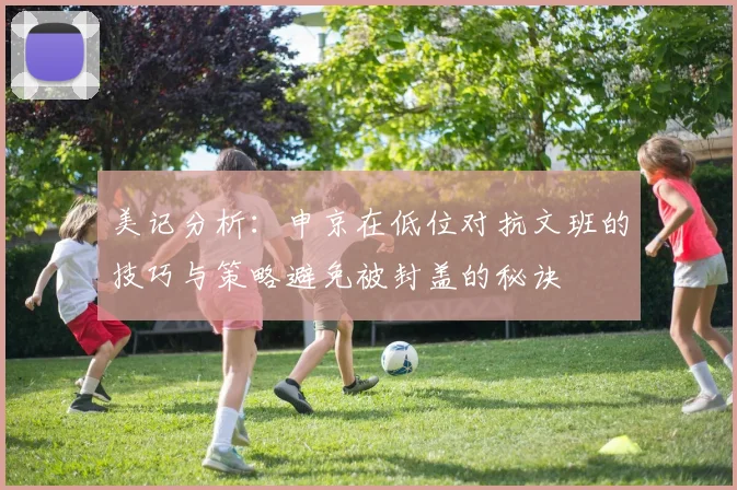 美记分析：申京在低位对抗文班的技巧与策略避免被封盖的秘诀