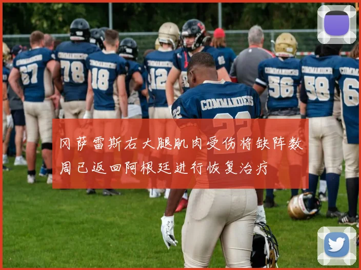 冈萨雷斯右大腿肌肉受伤将缺阵数周已返回阿根廷进行恢复治疗