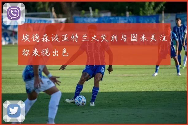 埃德森谈亚特兰大失利与国米关注称表现出色
