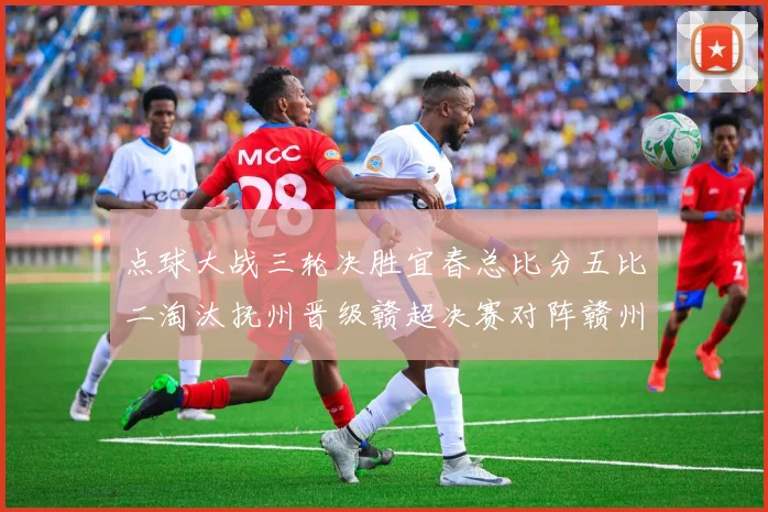 点球大战三轮决胜宜春总比分五比二淘汰抚州晋级赣超决赛对阵赣州