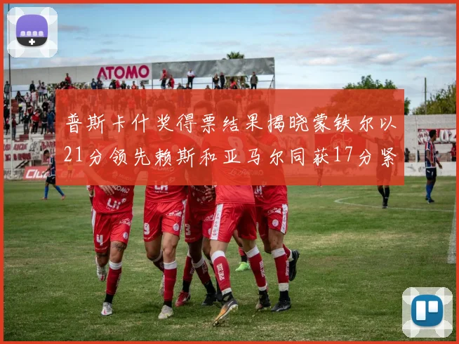 普斯卡什奖得票结果揭晓蒙铁尔以21分领先赖斯和亚马尔同获17分紧随其后