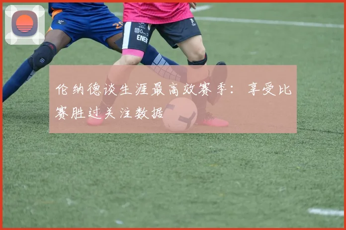 伦纳德谈生涯最高效赛季：享受比赛胜过关注数据