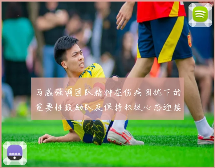 马威强调团队精神在伤病困扰下的重要性鼓励队友保持积极心态迎接挑战