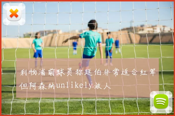 利物浦前球员称廷伯非常适合红军但阿森纳unlikely放人