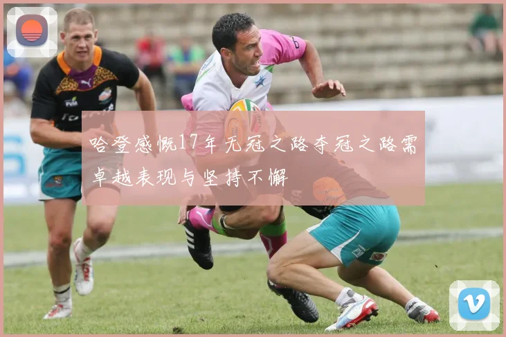 哈登感慨17年无冠之路夺冠之路需卓越表现与坚持不懈