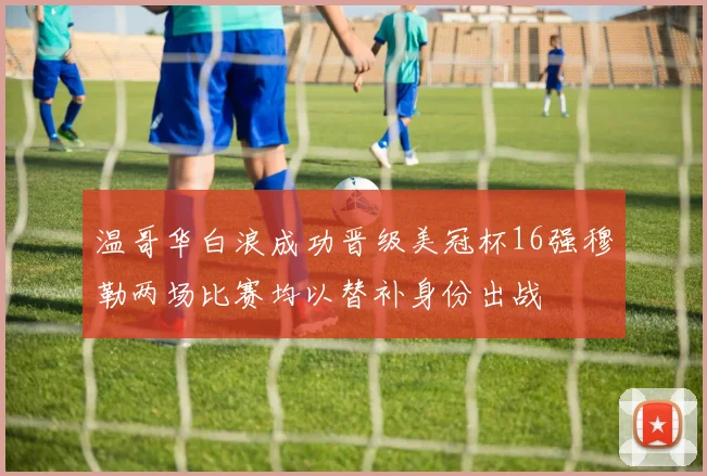 温哥华白浪成功晋级美冠杯16强穆勒两场比赛均以替补身份出战