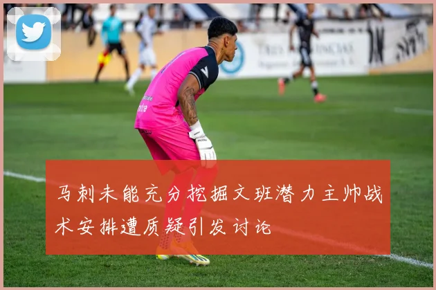 马刺未能充分挖掘文班潜力主帅战术安排遭质疑引发讨论