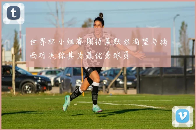 世界杯小组赛期待莱默尔渴望与梅西对决称其为最优秀球员