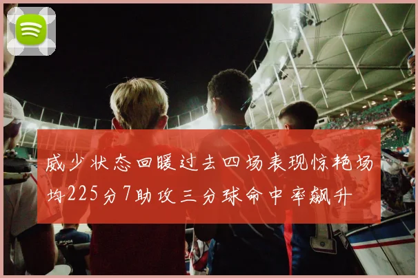 威少状态回暖过去四场表现惊艳场均225分7助攻三分球命中率飙升