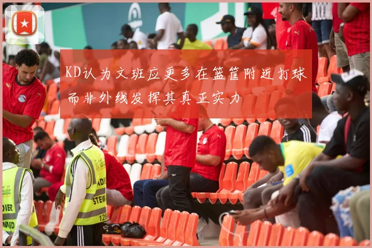 KD认为文班应更多在篮筐附近打球而非外线发挥其真正实力