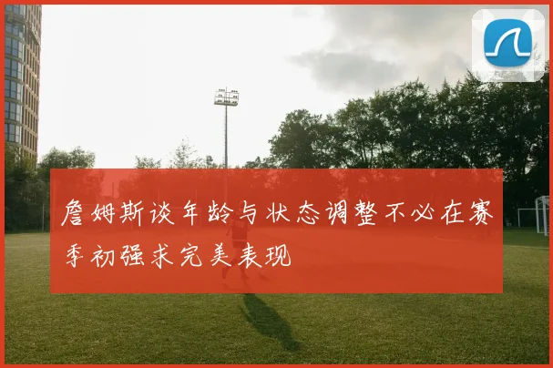詹姆斯谈年龄与状态调整不必在赛季初强求完美表现