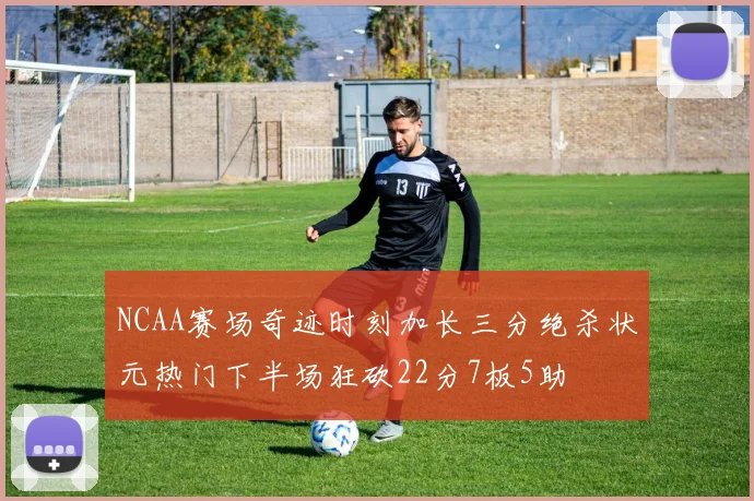 NCAA赛场奇迹时刻加长三分绝杀状元热门下半场狂砍22分7板5助