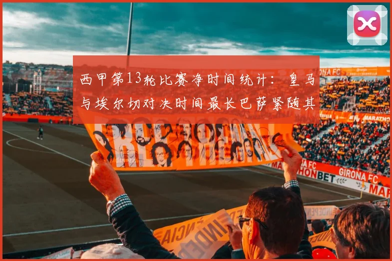 西甲第13轮比赛净时间统计：皇马与埃尔切对决时间最长巴萨紧随其后