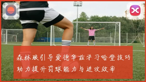 森林狼引导爱德华兹学习哈登技巧助力提升罚球能力与进攻效率