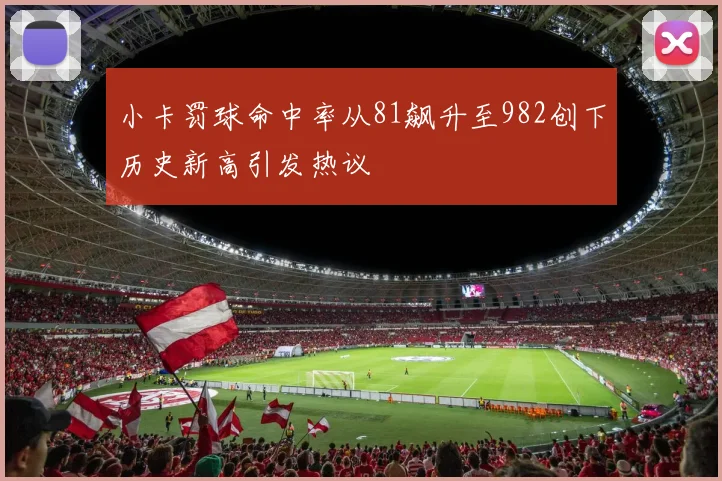 小卡罚球命中率从81飙升至982创下历史新高引发热议