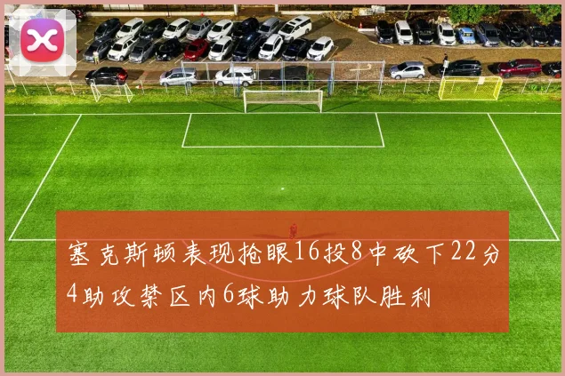 塞克斯顿表现抢眼16投8中砍下22分4助攻禁区内6球助力球队胜利