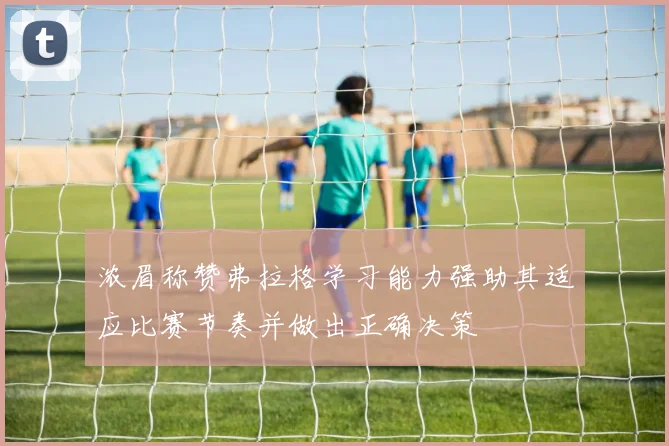 浓眉称赞弗拉格学习能力强助其适应比赛节奏并做出正确决策