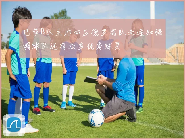 巴萨B队主帅回应德罗离队未通知强调球队还有众多优秀球员
