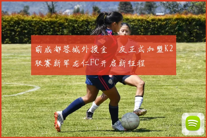 前成都蓉城外援金敃友正式加盟K2联赛新军龙仁FC开启新征程