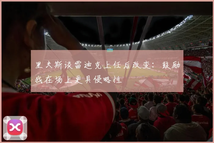 里夫斯谈雷迪克上任后改变：鼓励我在场上更具侵略性