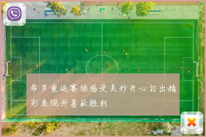 希罗重返赛场感受美妙开心打出精彩表现并喜获胜利