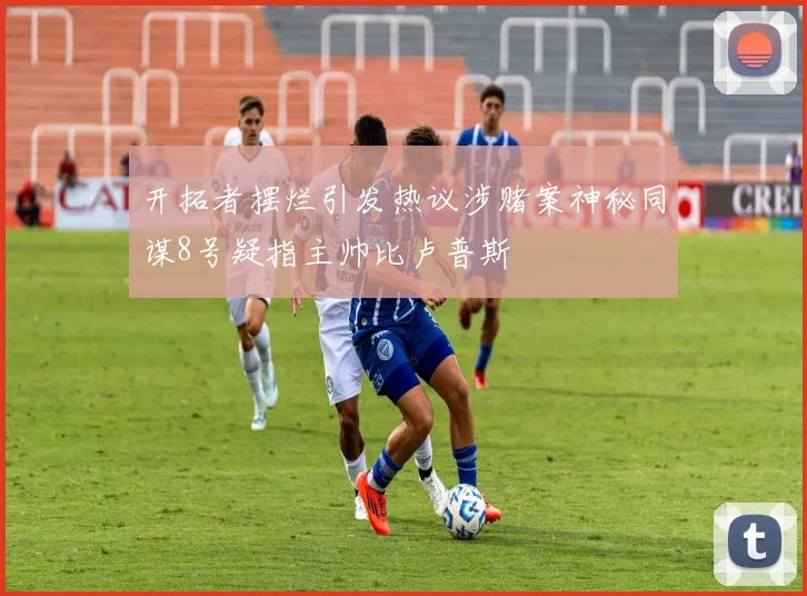 开拓者摆烂引发热议涉赌案神秘同谋8号疑指主帅比卢普斯