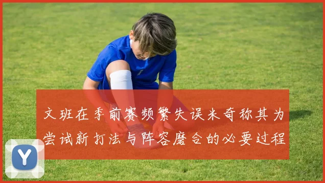 文班在季前赛频繁失误米奇称其为尝试新打法与阵容磨合的必要过程
