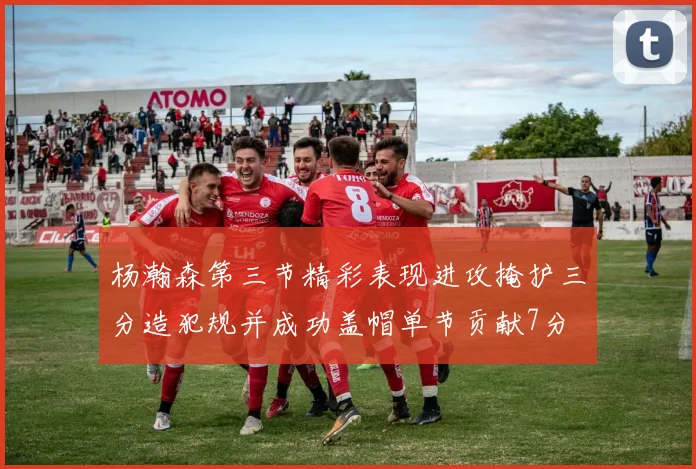 杨瀚森第三节精彩表现进攻掩护三分造犯规并成功盖帽单节贡献7分