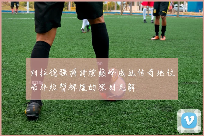 利拉德强调持续巅峰成就传奇地位而非短暂辉煌的深刻见解