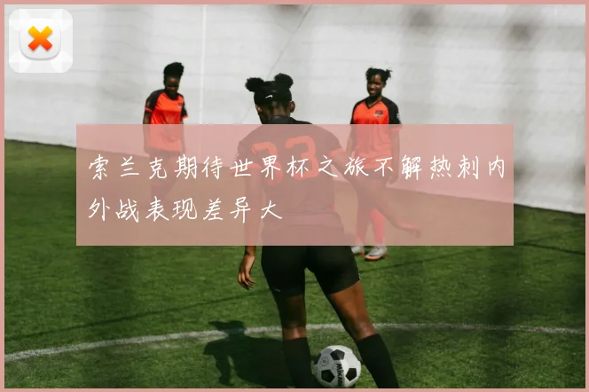 索兰克期待世界杯之旅不解热刺内外战表现差异大