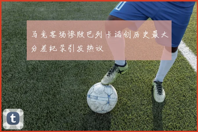 马竞客场惨败巴列卡诺创历史最大分差纪录引发热议