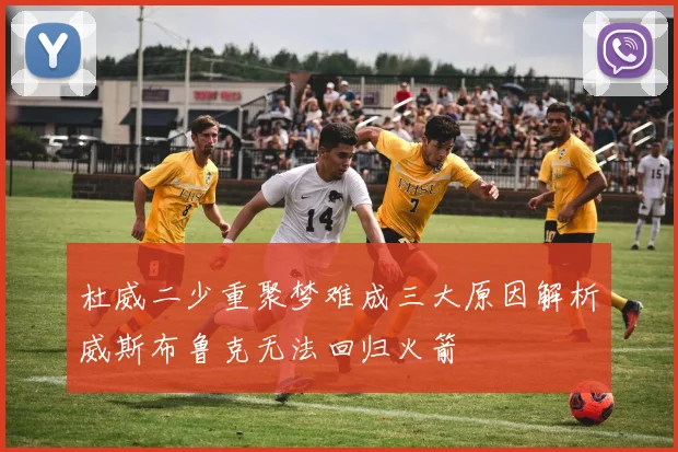 杜威二少重聚梦难成三大原因解析威斯布鲁克无法回归火箭