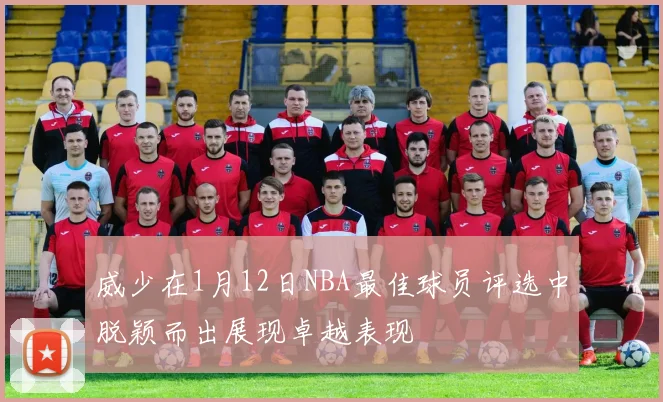 威少在1月12日NBA最佳球员评选中脱颖而出展现卓越表现