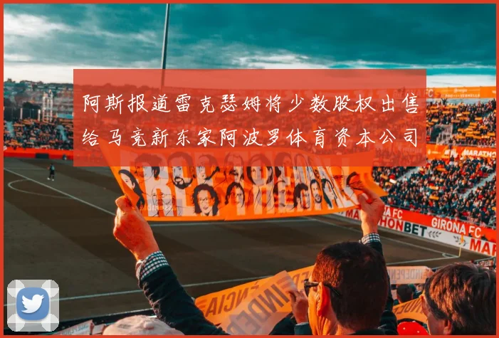 阿斯报道雷克瑟姆将少数股权出售给马竞新东家阿波罗体育资本公司