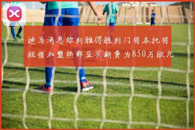 迪马消息称利雅得胜利门将本托将租借加盟热那亚买断费为850万欧元