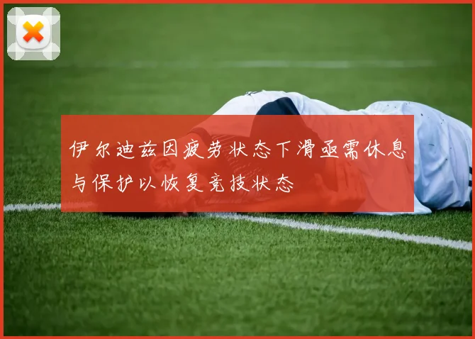 伊尔迪兹因疲劳状态下滑亟需休息与保护以恢复竞技状态